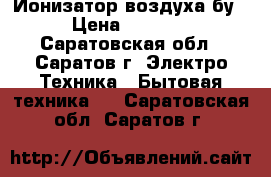 Ионизатор воздуха бу › Цена ­ 1 500 - Саратовская обл., Саратов г. Электро-Техника » Бытовая техника   . Саратовская обл.,Саратов г.